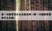 第一次搬家买什么东西吉利（第一次搬新家要拿什么东西）