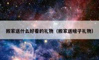 搬家送什么好看的礼物（搬家送啥子礼物）