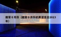 搬家十月份（搬家十月份的黄道吉日2023年）