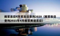 搬家吉日4月家吉日查询2020（搬家吉日查询2021年4月搬家黄道吉日）