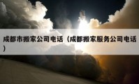 成都市搬家公司电话（成都搬家服务公司电话）