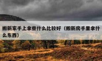 搬新家手上拿些什么比较好（搬新房手里拿什么东西）