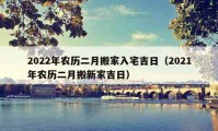 2022年农历二月搬家入宅吉日（2021年农历二月搬新家吉日）