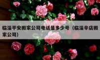 临淄平安搬家公司电话是多少号（临淄辛店搬家公司）