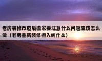 老房装修改造后搬家要注意什么问题应该怎么做（老房重新装修搬入叫什么）