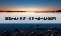 搬家什么时辰好（搬家一般什么时辰好）