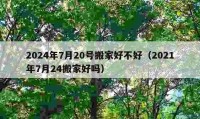 2024年7月20号搬家好不好（2021年7月24搬家好吗）