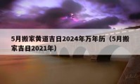 5月搬家黄道吉日2024年万年历（5月搬家吉日2021年）