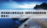 房东提前让搬家怎么办（房东让我提前搬走赔偿多少）