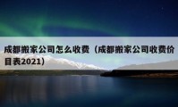 成都搬家公司怎么收费（成都搬家公司收费价目表2021）