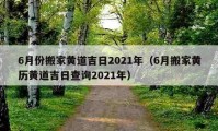 6月份搬家黄道吉日2021年（6月搬家黄历黄道吉日查询2021年）