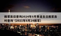 搬家吉日查询2024年8月黄道吉日搬家吉时查询（2021年8月24搬家）