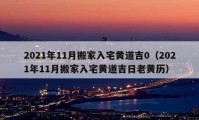 2021年11月搬家入宅黄道吉0（2021年11月搬家入宅黄道吉日老黄历）