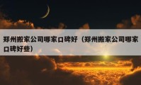 郑州搬家公司哪家口碑好（郑州搬家公司哪家口碑好些）