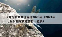 7月份搬家黄道吉日2023年（2021年七月份搬家黄道吉日一览表）