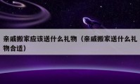 亲戚搬家应该送什么礼物（亲戚搬家送什么礼物合适）