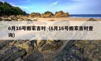 6月16号搬家吉时（6月16号搬家吉时查询）