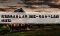 搬家最先拿什么进屋（搬家一般先拿什么东西进新家）