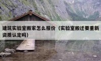 建筑实验室搬家怎么报价（实验室搬迁要重新资质认定吗）