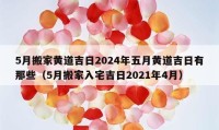 5月搬家黄道吉日2024年五月黄道吉日有那些（5月搬家入宅吉日2021年4月）