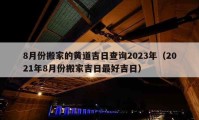 8月份搬家的黄道吉日查询2023年（2021年8月份搬家吉日最好吉日）