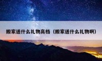 搬家送什么礼物高档（搬家送什么礼物啊）