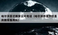 哈尔滨喜迁搬家公司电话（哈尔滨市道外区喜庆搬家服务队）