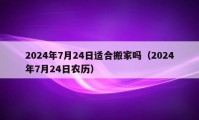 2024年7月24日适合搬家吗（2024年7月24日农历）