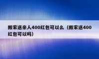 搬家送亲人400红包可以么（搬家送400红包可以吗）