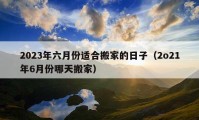 2023年六月份适合搬家的日子（2o21年6月份哪天搬家）