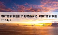 客户搬新家送什么礼物最合适（客户搬新家送什么好）