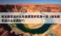 朋友搬家送什么东西寓意好实用一点（朋友搬家送什么东西好?）