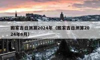 搬家吉日测算2024年（搬家吉日测算2024年6月）