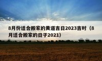 8月份适合搬家的黄道吉日2023吉时（8月适合搬家的日子2021）