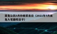 属兔公历5月份搬家吉日（2021年5月属兔入宅最旺日子）