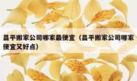 昌平搬家公司哪家最便宜（昌平搬家公司哪家便宜又好点）