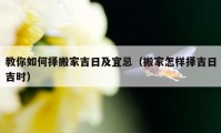 教你如何择搬家吉日及宜忌（搬家怎样择吉日吉时）