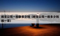 搬家公司一般都多少钱（搬家公司一般多少钱搬一家）