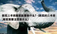 新买二手房搬家前要做什么?（新买的二手房,搬家需要注意些什么）