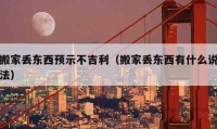 搬家丢东西预示不吉利（搬家丢东西有什么说法）