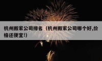 杭州搬家公司排名（杭州搬家公司哪个好,价格还便宜!）