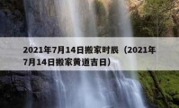 2021年7月14日搬家时辰（2021年7月14日搬家黄道吉日）