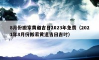 8月份搬家黄道吉日2023年免费（2021年8月份搬家黄道吉日吉时）