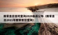 搬家吉日吉时查询2020最新公布（搬家吉日2021年搬家吉日查询）