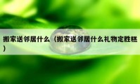 搬家送邻居什么（搬家送邻居什么礼物定胜糕）