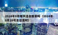 2024年8月哪天适合搬家吗（2024年8月28号吉日吉时）