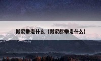 搬家带走什么（搬家都带走什么）