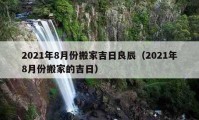 2021年8月份搬家吉日良辰（2021年8月份搬家的吉日）