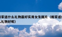 搬家送什么礼物最好实用女生图片（搬家送什么礼物好呢）