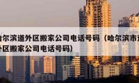 哈尔滨道外区搬家公司电话号码（哈尔滨市道外区搬家公司电话号码）